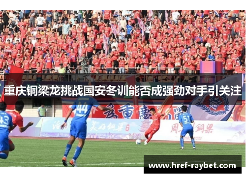 重庆铜梁龙挑战国安冬训能否成强劲对手引关注