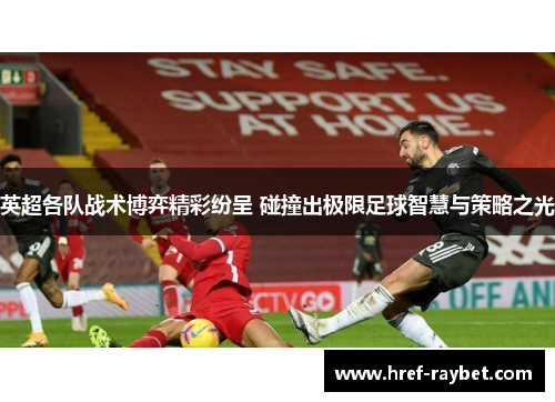 英超各队战术博弈精彩纷呈 碰撞出极限足球智慧与策略之光