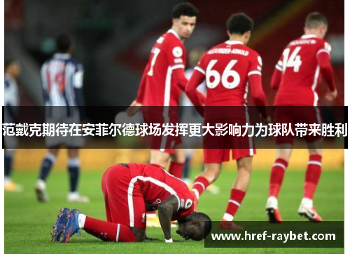 范戴克期待在安菲尔德球场发挥更大影响力为球队带来胜利