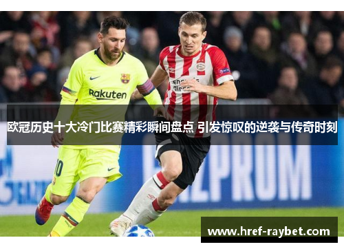 欧冠历史十大冷门比赛精彩瞬间盘点 引发惊叹的逆袭与传奇时刻 欧冠历史十大冷门比赛精彩瞬间盘点 引发惊叹的逆袭与传奇时刻