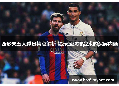 西多夫五大球员特点解析 揭示足球技战术的深层内涵 西多夫五大球员特点解析 揭示足球技战术的深层内涵