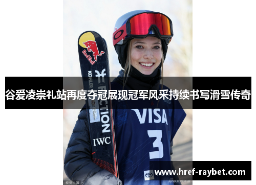 谷爱凌崇礼站再度夺冠展现冠军风采持续书写滑雪传奇