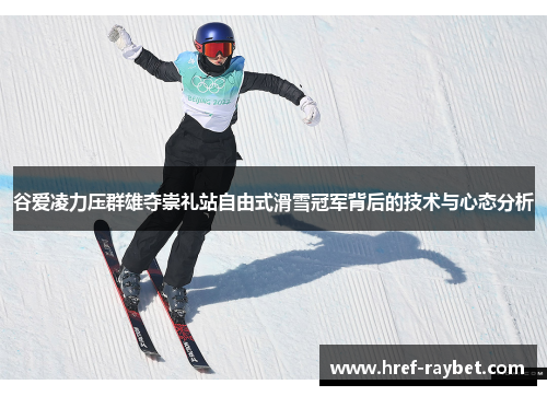 谷爱凌力压群雄夺崇礼站自由式滑雪冠军背后的技术与心态分析