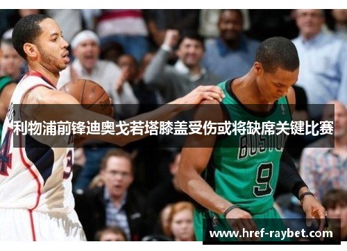 利物浦前锋迪奥戈若塔膝盖受伤或将缺席关键比赛 利物浦前锋迪奥戈若塔膝盖受伤或将缺席关键比赛