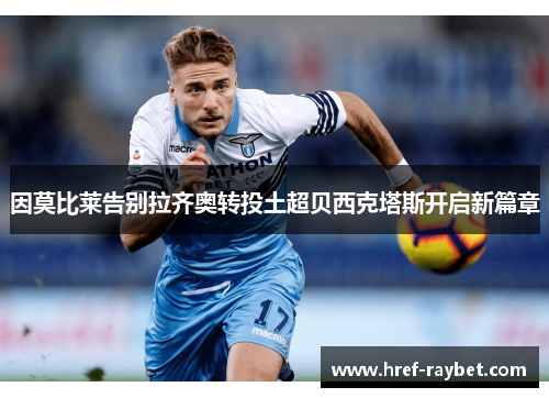 因莫比莱告别拉齐奥转投土超贝西克塔斯开启新篇章