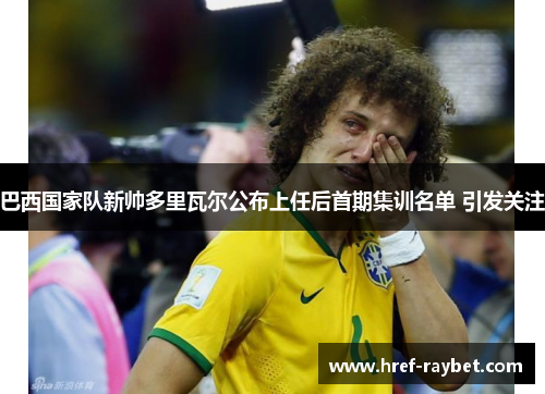 巴西国家队新帅多里瓦尔公布上任后首期集训名单 引发关注 巴西国家队新帅多里瓦尔公布上任后首期集训名单 引发关注