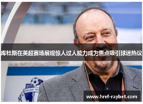 库杜斯在英超赛场展现惊人过人能力成为焦点吸引球迷热议