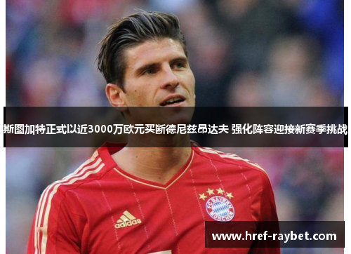 斯图加特正式以近3000万欧元买断德尼兹昂达夫 强化阵容迎接新赛季挑战 斯图加特正式以近3000万欧元买断德尼兹昂达夫 强化阵容迎接新赛季挑战