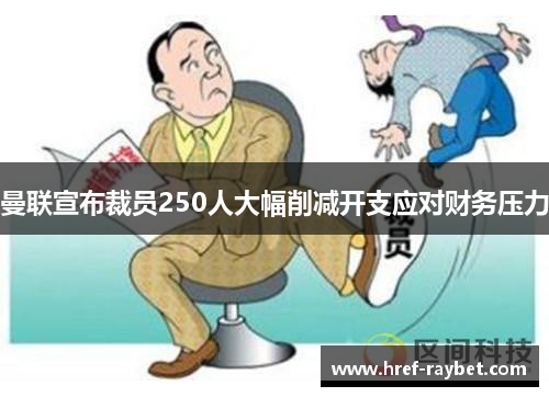 曼联宣布裁员250人大幅削减开支应对财务压力