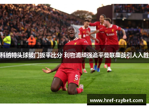 科纳特头球破门扳平比分 利物浦顽强追平曼联鏖战引人入胜
