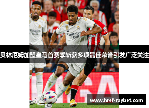 贝林厄姆加盟皇马首赛季斩获多项最佳荣誉引发广泛关注