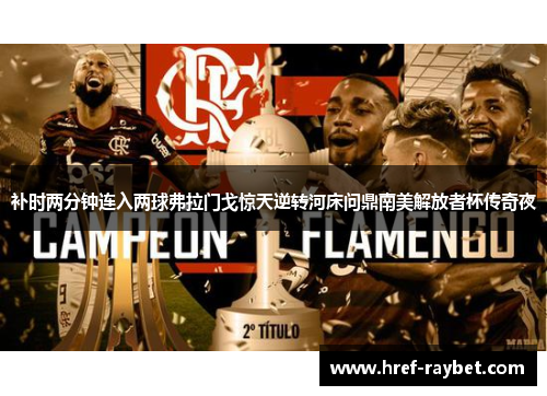 补时两分钟连入两球弗拉门戈惊天逆转河床问鼎南美解放者杯传奇夜