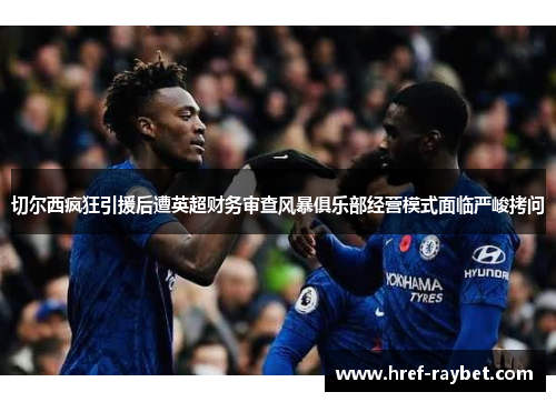 切尔西疯狂引援后遭英超财务审查风暴俱乐部经营模式面临严峻拷问
