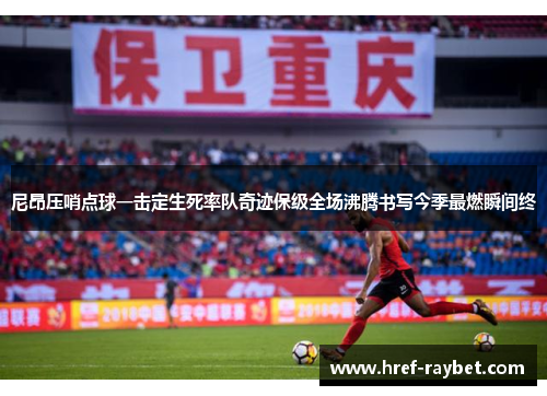 尼昂压哨点球一击定生死率队奇迹保级全场沸腾书写今季最燃瞬间终 尼昂压哨点球一击定生死率队奇迹保级全场沸腾书写今季最燃瞬间终